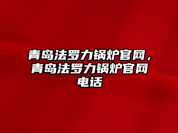 青島法羅力鍋爐官網(wǎng)，青島法羅力鍋爐官網(wǎng)電話