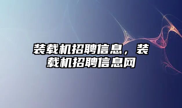 裝載機招聘信息，裝載機招聘信息網(wǎng)