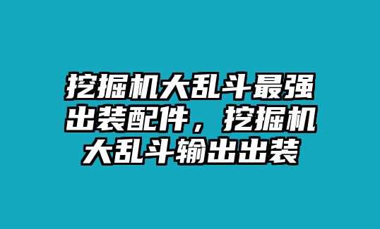 挖掘機(jī)大亂斗最強(qiáng)出裝配件，挖掘機(jī)大亂斗輸出出裝