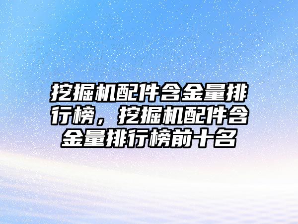 挖掘機配件含金量排行榜，挖掘機配件含金量排行榜前十名