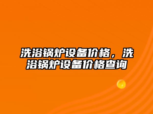 洗浴鍋爐設(shè)備價(jià)格，洗浴鍋爐設(shè)備價(jià)格查詢(xún)