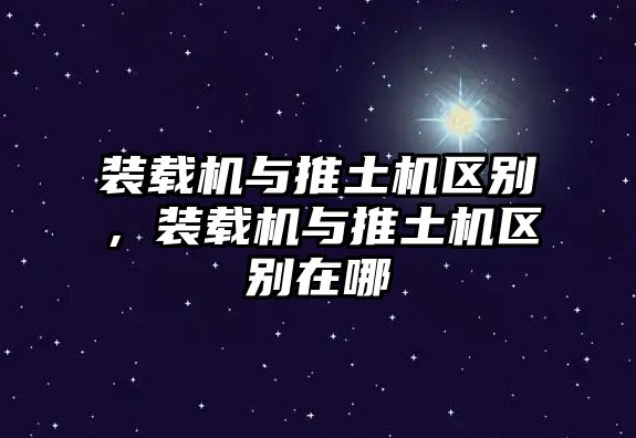 裝載機(jī)與推土機(jī)區(qū)別，裝載機(jī)與推土機(jī)區(qū)別在哪