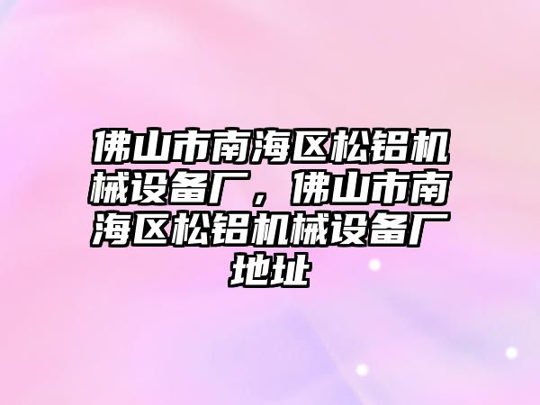 佛山市南海區(qū)松鋁機械設(shè)備廠，佛山市南海區(qū)松鋁機械設(shè)備廠地址