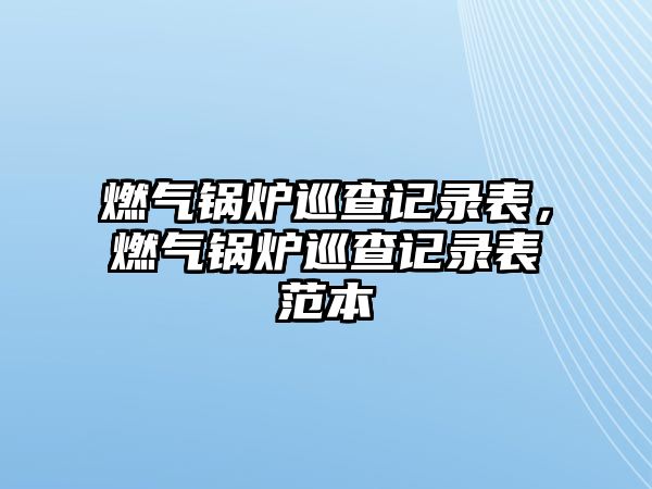 燃?xì)忮仩t巡查記錄表，燃?xì)忮仩t巡查記錄表范本