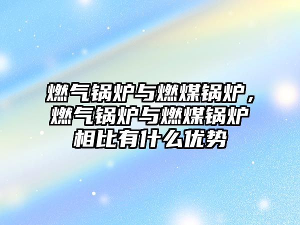 燃?xì)忮仩t與燃煤鍋爐，燃?xì)忮仩t與燃煤鍋爐相比有什么優(yōu)勢(shì)