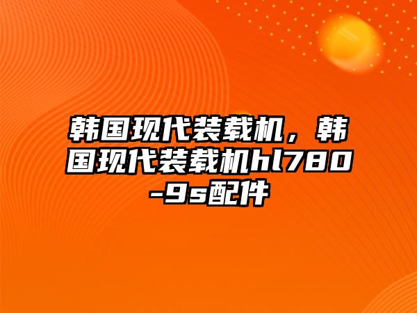 韓國(guó)現(xiàn)代裝載機(jī)，韓國(guó)現(xiàn)代裝載機(jī)hl780-9s配件