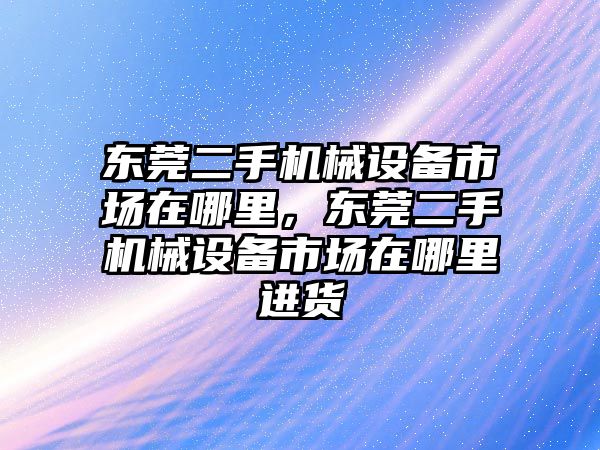 東莞二手機械設(shè)備市場在哪里，東莞二手機械設(shè)備市場在哪里進貨