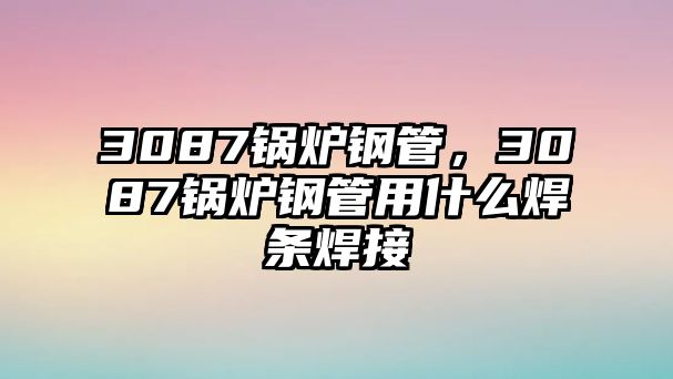 3087鍋爐鋼管，3087鍋爐鋼管用什么焊條焊接