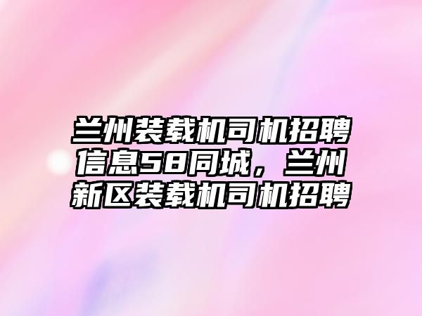 蘭州裝載機司機招聘信息58同城，蘭州新區(qū)裝載機司機招聘