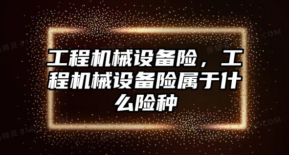 工程機(jī)械設(shè)備險，工程機(jī)械設(shè)備險屬于什么險種