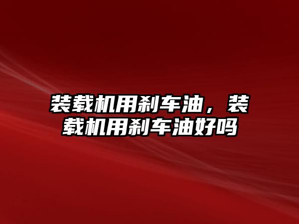 裝載機用剎車油，裝載機用剎車油好嗎