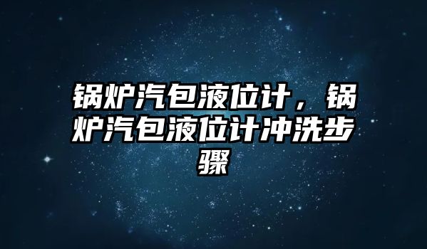 鍋爐汽包液位計，鍋爐汽包液位計沖洗步驟