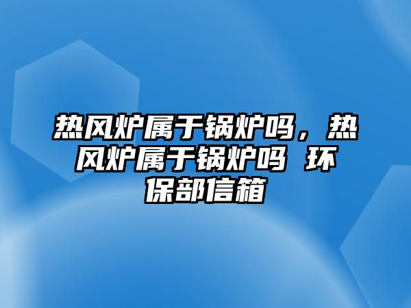 熱風(fēng)爐屬于鍋爐嗎，熱風(fēng)爐屬于鍋爐嗎 環(huán)保部信箱