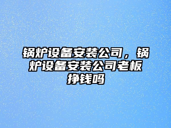 鍋爐設(shè)備安裝公司，鍋爐設(shè)備安裝公司老板掙錢(qián)嗎