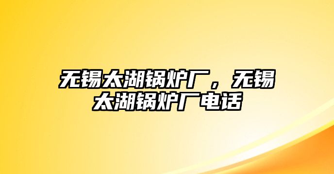 無錫太湖鍋爐廠，無錫太湖鍋爐廠電話