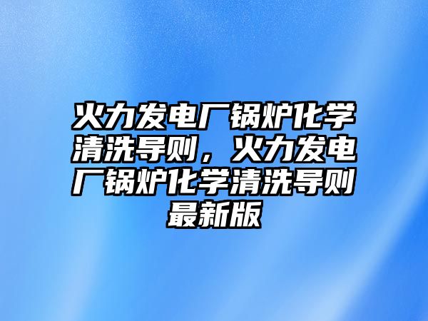 火力發(fā)電廠鍋爐化學(xué)清洗導(dǎo)則，火力發(fā)電廠鍋爐化學(xué)清洗導(dǎo)則最新版