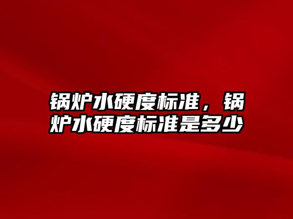 鍋爐水硬度標準，鍋爐水硬度標準是多少