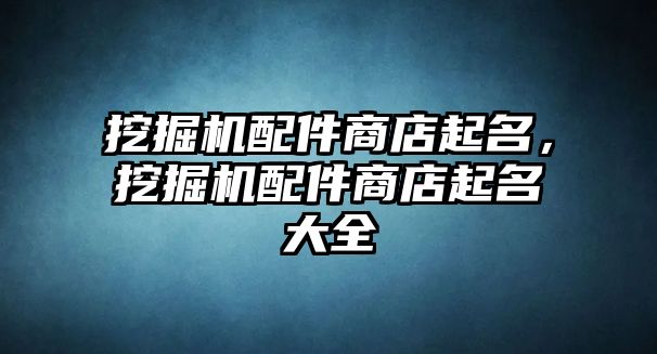 挖掘機配件商店起名，挖掘機配件商店起名大全