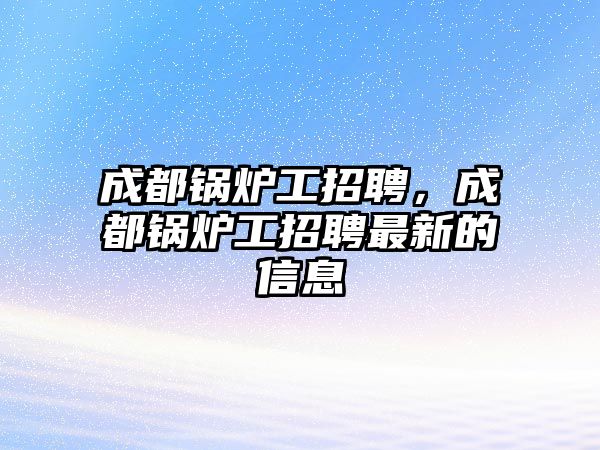 成都鍋爐工招聘，成都鍋爐工招聘最新的信息