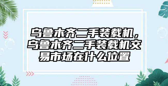 烏魯木齊二手裝載機(jī)，烏魯木齊二手裝載機(jī)交易市場(chǎng)在什么位置