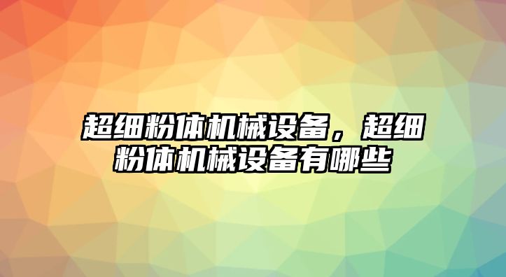 超細(xì)粉體機(jī)械設(shè)備，超細(xì)粉體機(jī)械設(shè)備有哪些