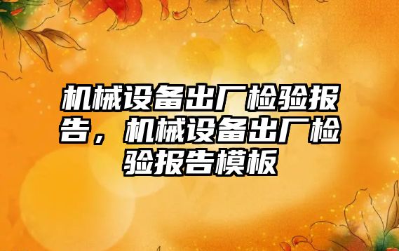 機械設(shè)備出廠檢驗報告，機械設(shè)備出廠檢驗報告模板