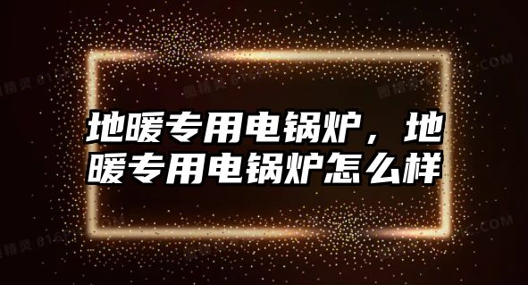 地暖專用電鍋爐，地暖專用電鍋爐怎么樣