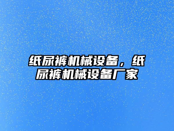 紙尿褲機械設備，紙尿褲機械設備廠家