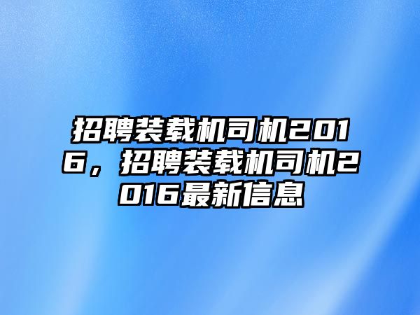 招聘裝載機司機2016，招聘裝載機司機2016最新信息