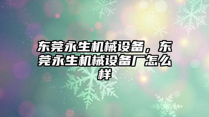 東莞永生機械設備，東莞永生機械設備廠怎么樣