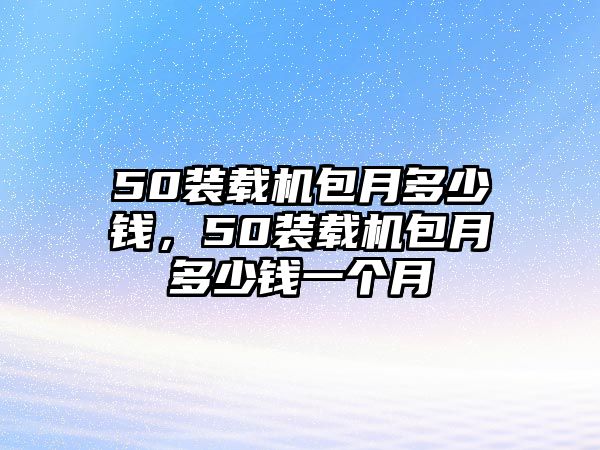 50裝載機包月多少錢，50裝載機包月多少錢一個月