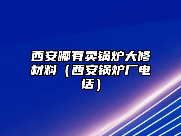 西安哪有賣(mài)鍋爐大修材料（西安鍋爐廠電話(huà)）