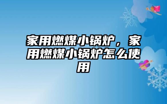 家用燃煤小鍋爐，家用燃煤小鍋爐怎么使用