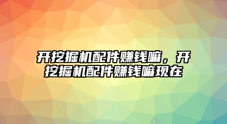 開挖掘機(jī)配件賺錢嘛，開挖掘機(jī)配件賺錢嘛現(xiàn)在