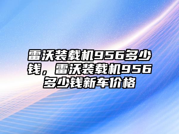 雷沃裝載機956多少錢，雷沃裝載機956多少錢新車價格