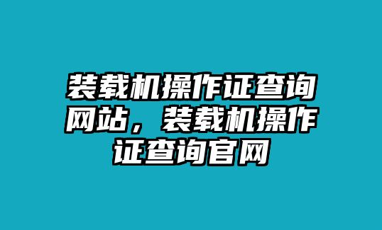 裝載機操作證查詢網(wǎng)站，裝載機操作證查詢官網(wǎng)