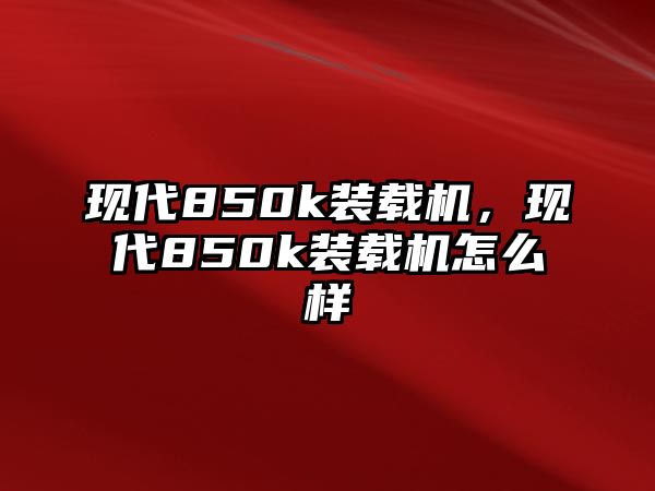 現(xiàn)代850k裝載機，現(xiàn)代850k裝載機怎么樣