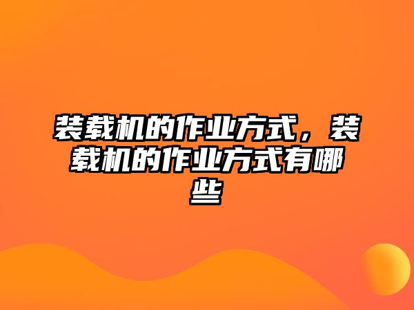 裝載機(jī)的作業(yè)方式，裝載機(jī)的作業(yè)方式有哪些