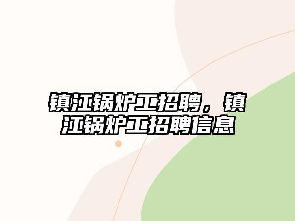 鎮(zhèn)江鍋爐工招聘，鎮(zhèn)江鍋爐工招聘信息