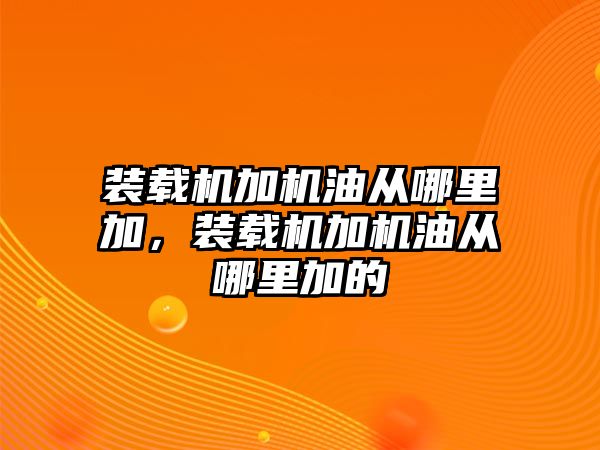 裝載機加機油從哪里加，裝載機加機油從哪里加的