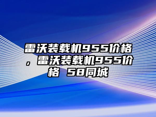 雷沃裝載機(jī)955價(jià)格，雷沃裝載機(jī)955價(jià)格 58同城