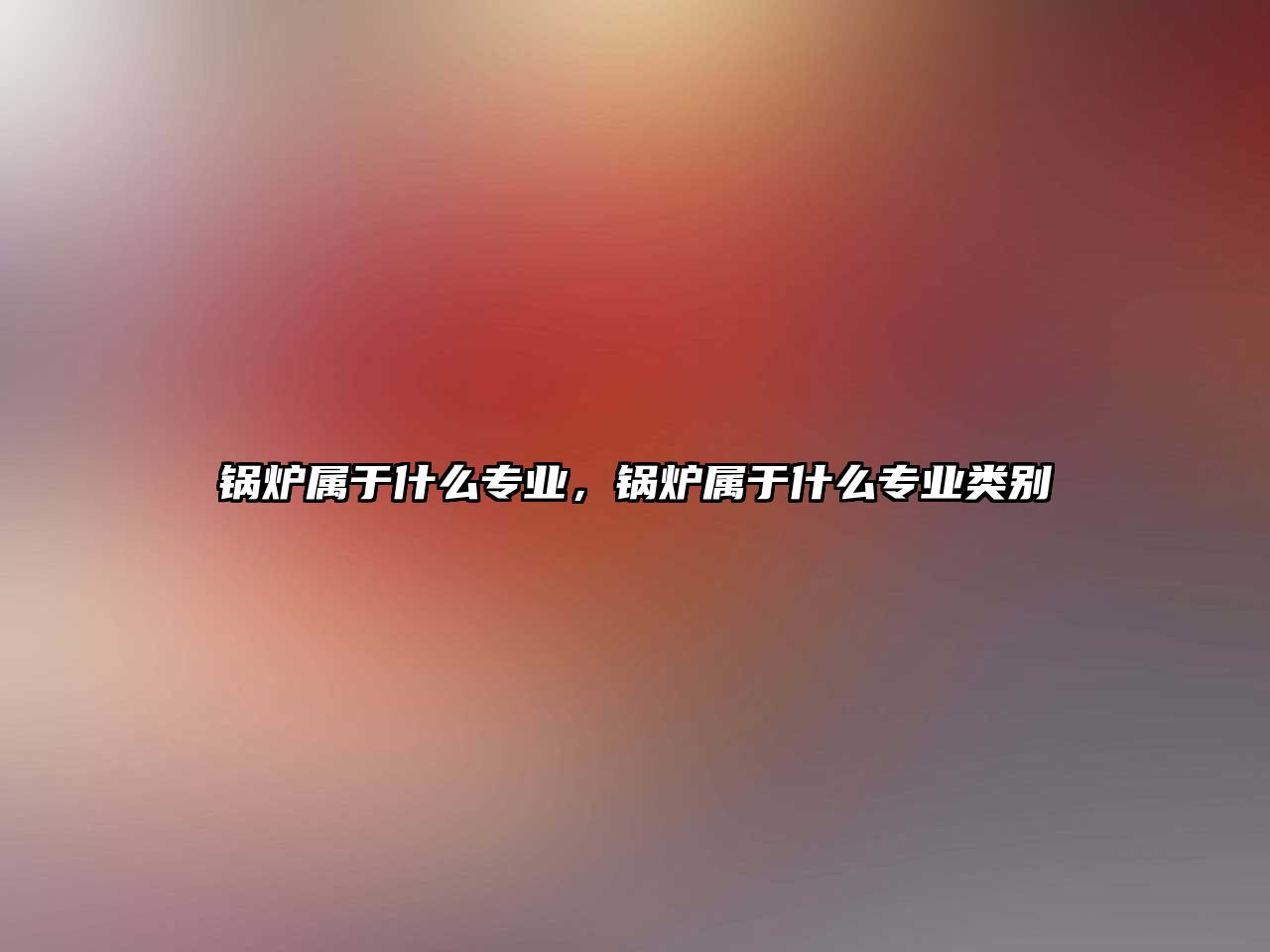 鍋爐屬于什么專業(yè)，鍋爐屬于什么專業(yè)類別