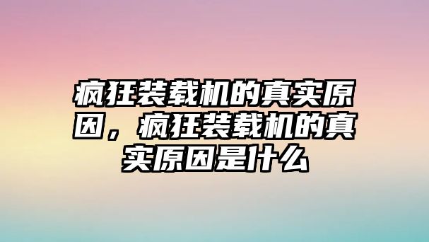 瘋狂裝載機(jī)的真實(shí)原因，瘋狂裝載機(jī)的真實(shí)原因是什么