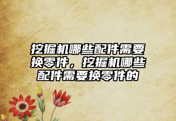 挖掘機哪些配件需要換零件，挖掘機哪些配件需要換零件的