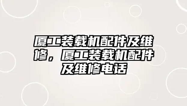 廈工裝載機配件及維修，廈工裝載機配件及維修電話