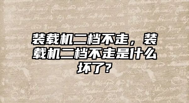 裝載機(jī)二檔不走，裝載機(jī)二檔不走是什么壞了?