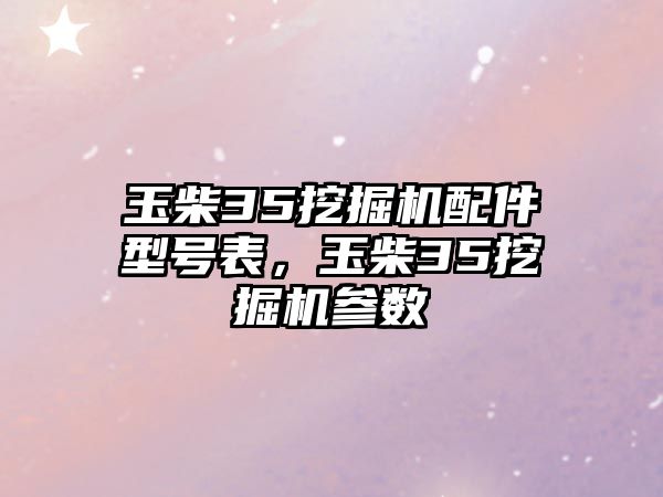 玉柴35挖掘機(jī)配件型號(hào)表，玉柴35挖掘機(jī)參數(shù)