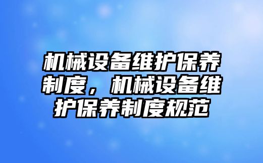 機械設(shè)備維護(hù)保養(yǎng)制度，機械設(shè)備維護(hù)保養(yǎng)制度規(guī)范