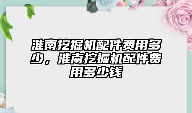 淮南挖掘機(jī)配件費用多少，淮南挖掘機(jī)配件費用多少錢