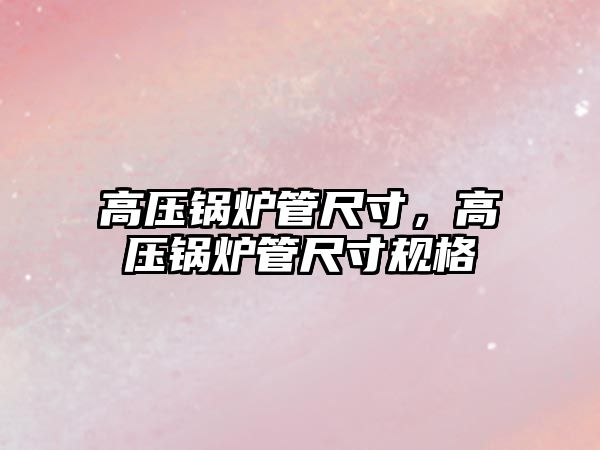 高壓鍋爐管尺寸，高壓鍋爐管尺寸規(guī)格